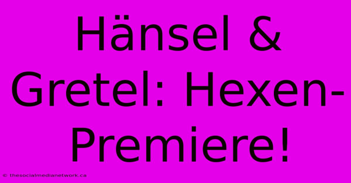 Hänsel & Gretel: Hexen-Premiere!