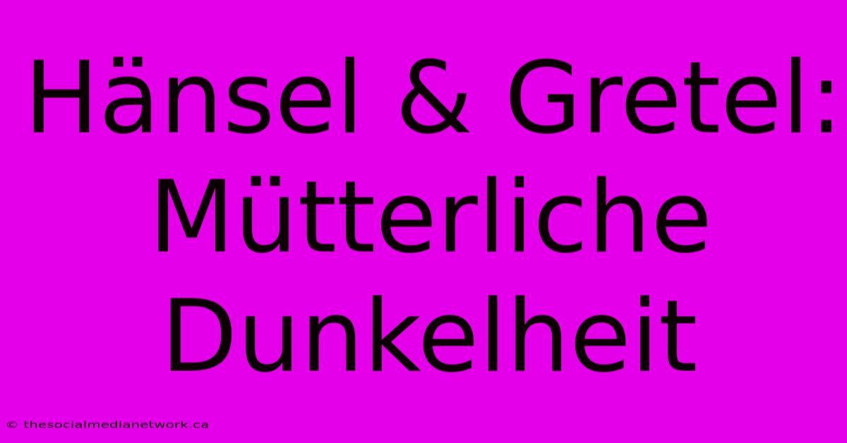 Hänsel & Gretel: Mütterliche Dunkelheit