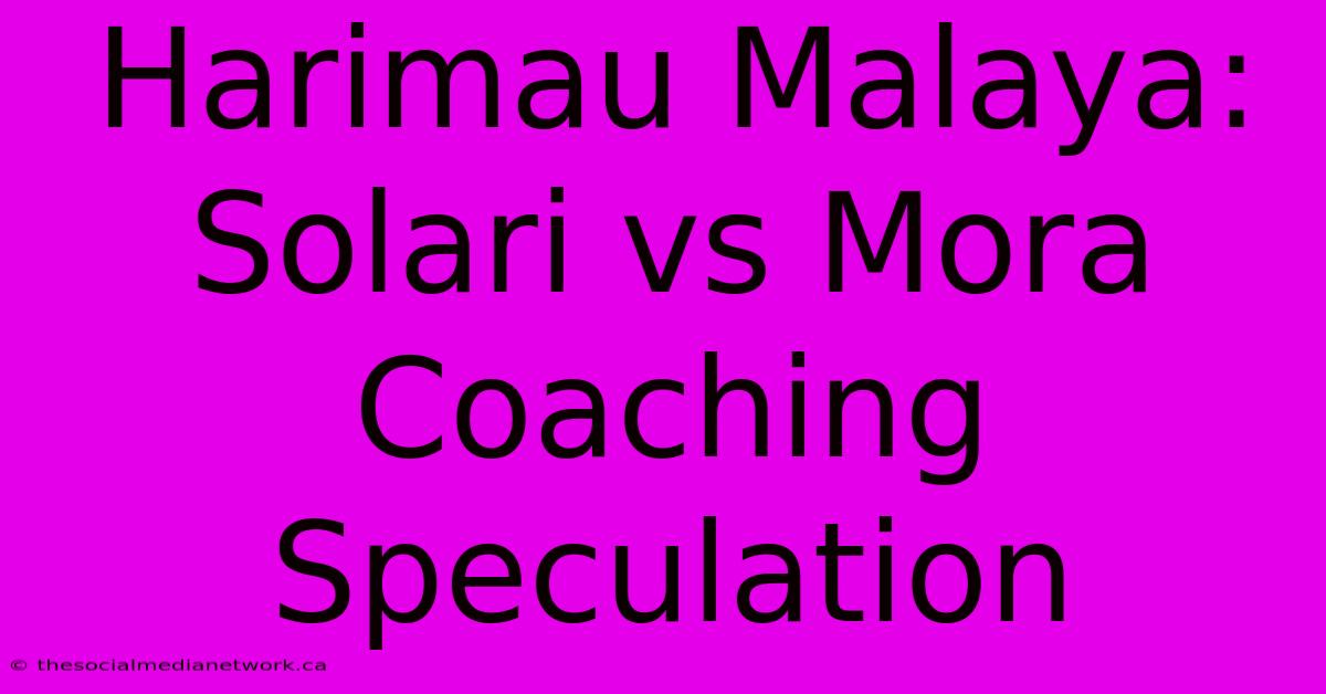 Harimau Malaya:  Solari Vs Mora Coaching Speculation