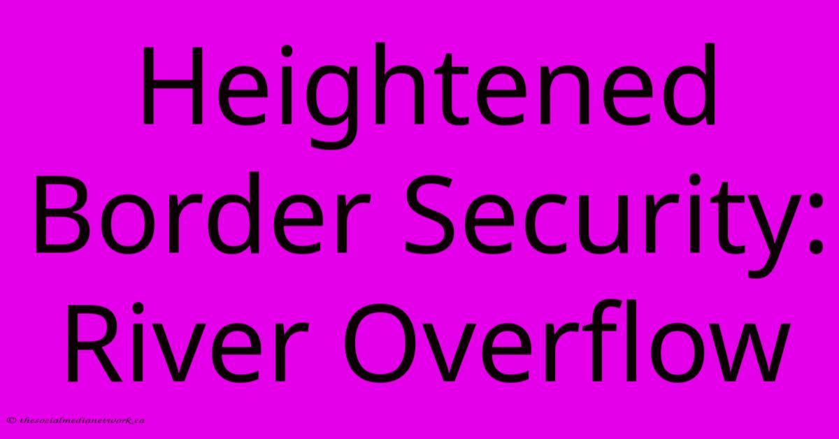 Heightened Border Security: River Overflow Heightened Border Security: River Overflow