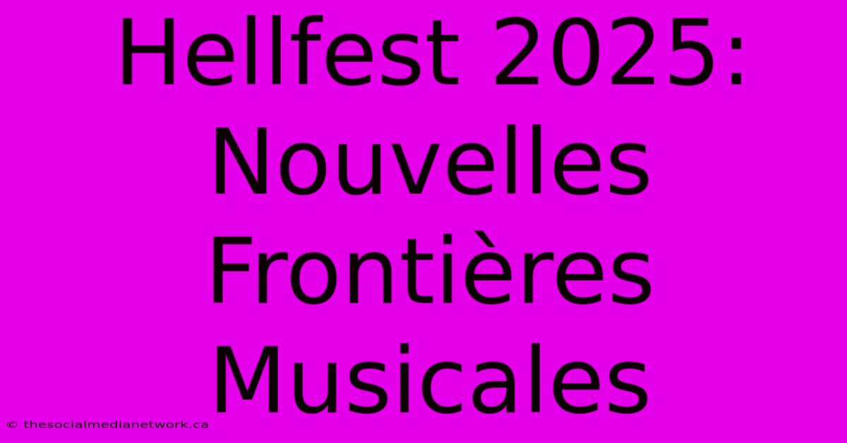 Hellfest 2025:  Nouvelles Frontières Musicales