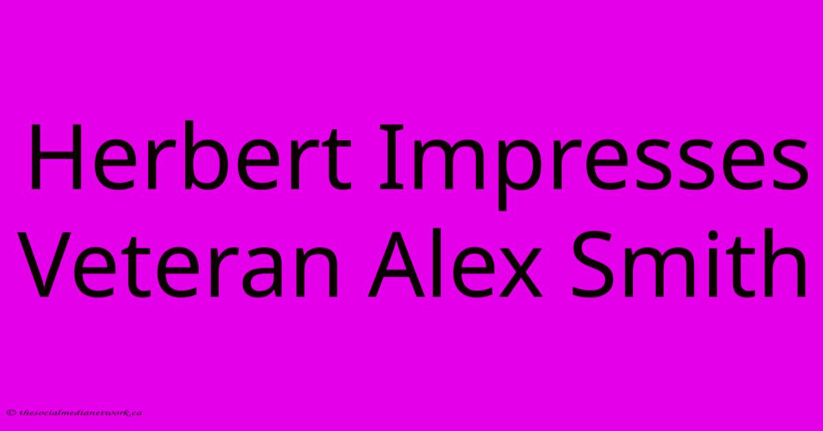 Herbert Impresses Veteran Alex Smith Herbert Impresses Veteran Alex Smith