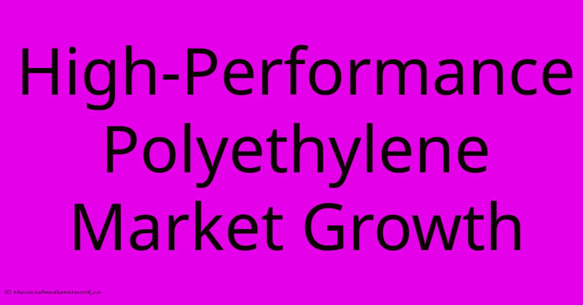 High-Performance Polyethylene Market Growth High-Performance Polyethylene Market Growth