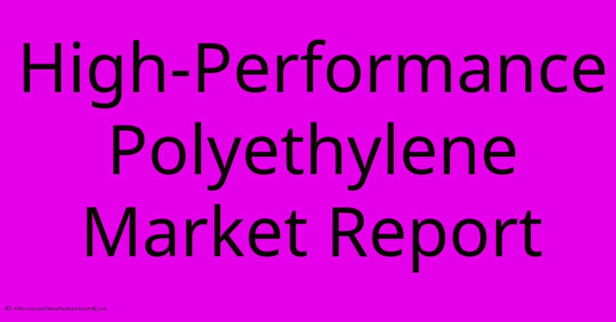 High-Performance Polyethylene Market Report High-Performance Polyethylene Market Report