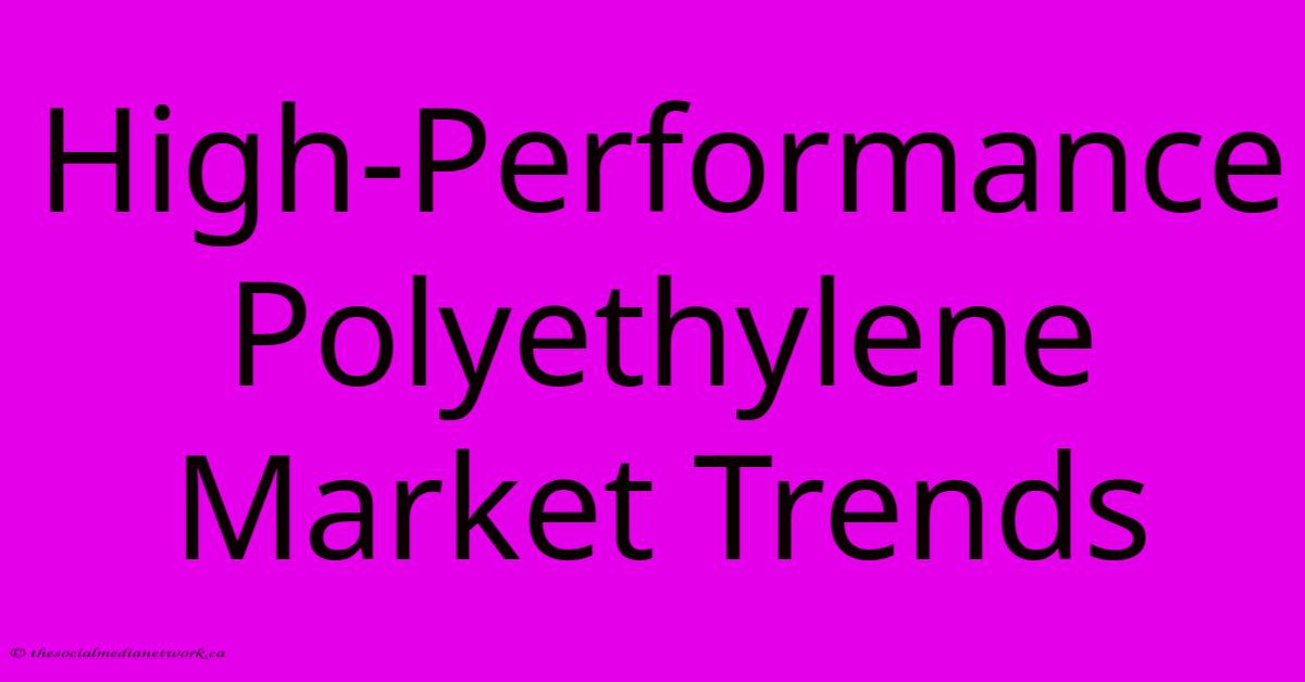 High-Performance Polyethylene Market Trends High-Performance Polyethylene Market Trends