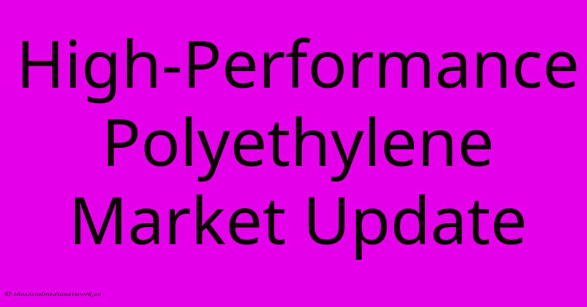 High-Performance Polyethylene Market Update High-Performance Polyethylene Market Update