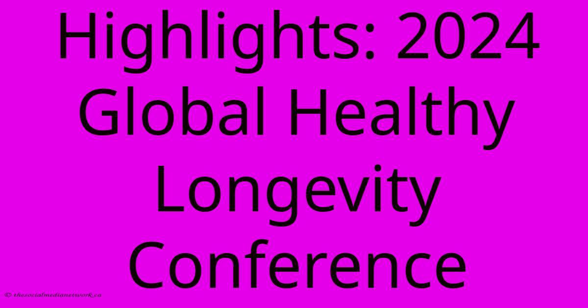 Highlights: 2024 Global Healthy Longevity Conference Highlights: 2024 Global Healthy Longevity Conference