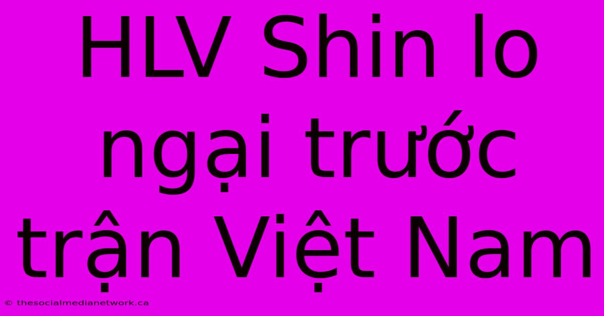 HLV Shin Lo Ngại Trước Trận Việt Nam