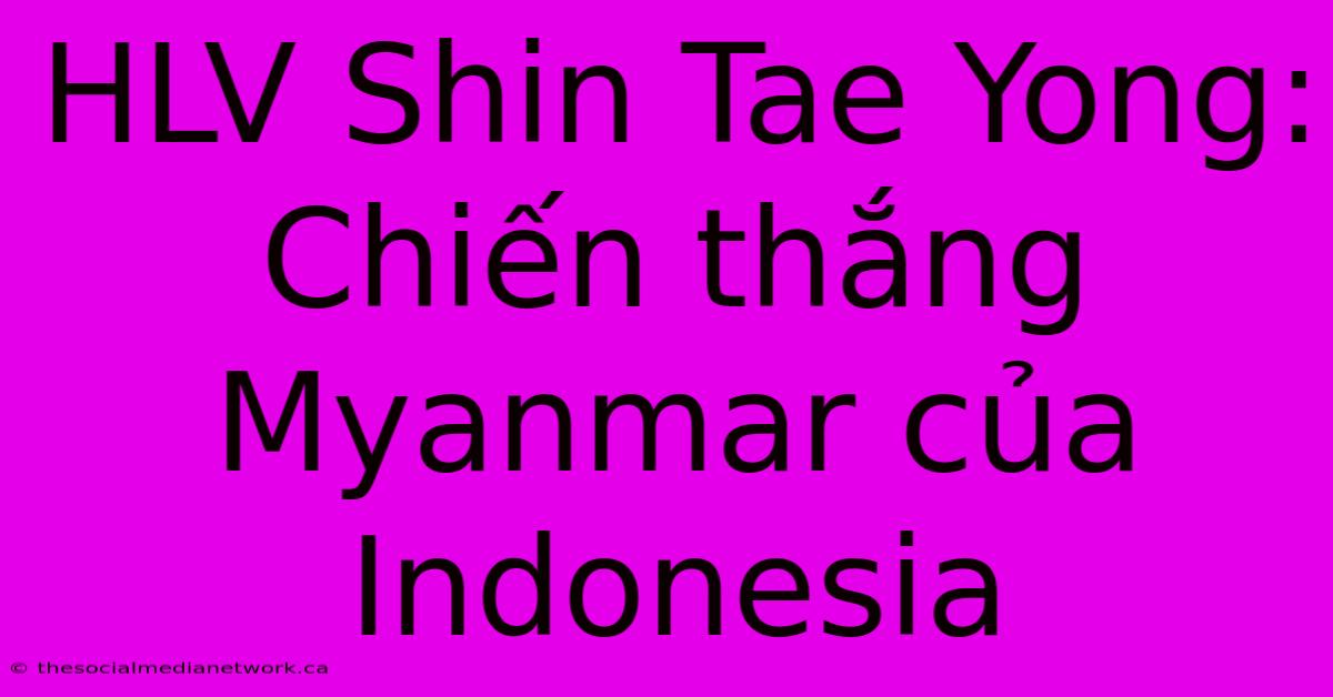 HLV Shin Tae Yong: Chiến Thắng Myanmar Của Indonesia