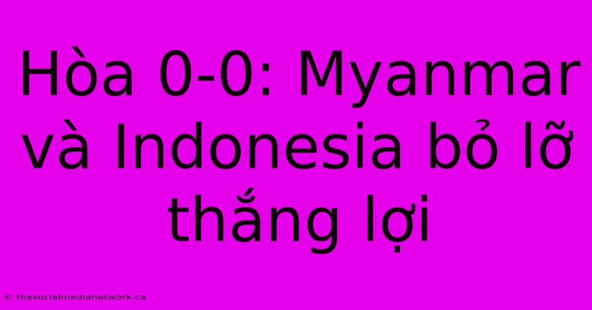 Hòa 0-0: Myanmar Và Indonesia Bỏ Lỡ Thắng Lợi