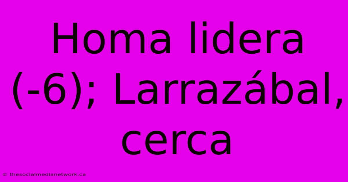 Homa Lidera (-6); Larrazábal, Cerca