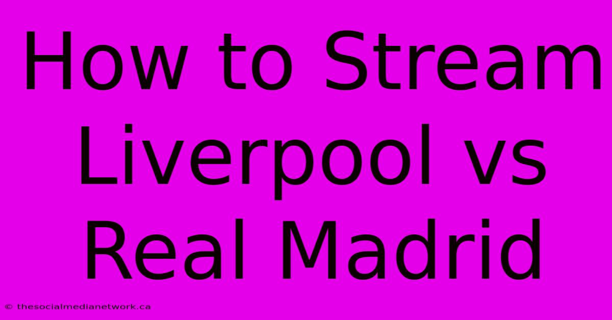 How To Stream Liverpool Vs Real Madrid