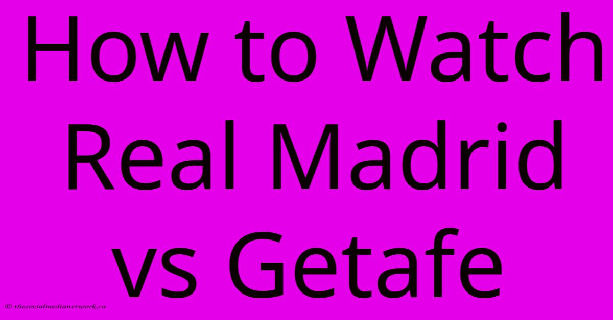 How To Watch Real Madrid Vs Getafe