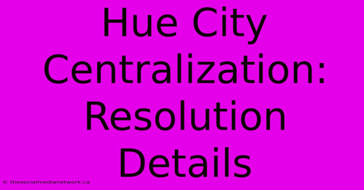 Hue City Centralization: Resolution Details