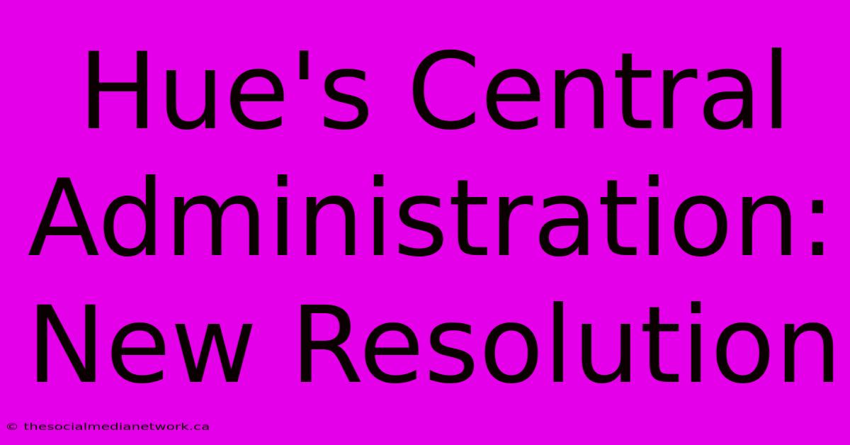 Hue's Central Administration: New Resolution