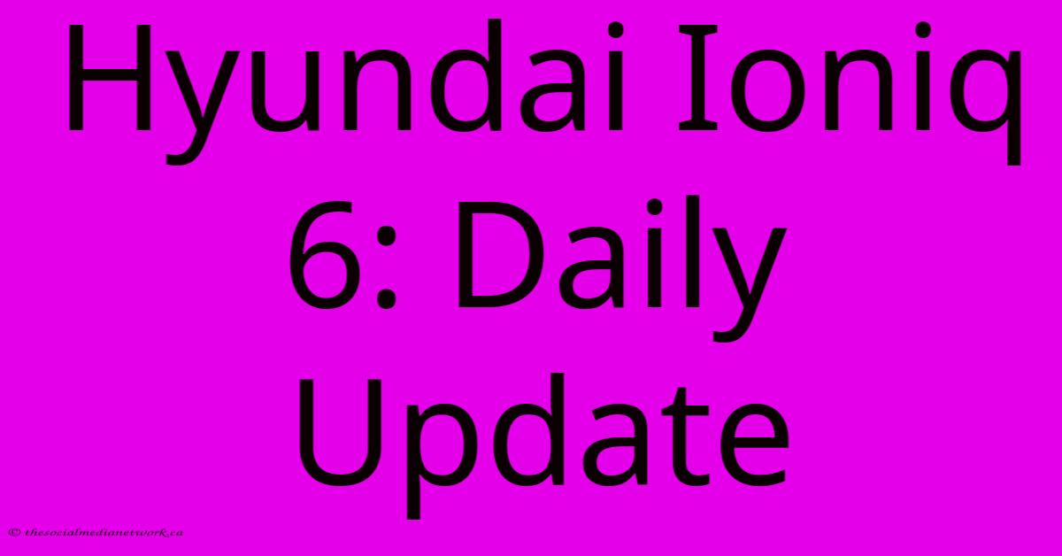 Hyundai Ioniq 6: Daily Update Hyundai Ioniq 6: Daily Update