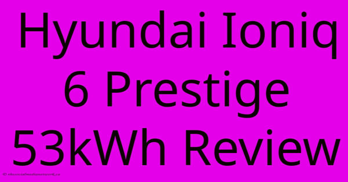 Hyundai Ioniq 6 Prestige 53kWh Review Hyundai Ioniq 6 Prestige 53kWh Review