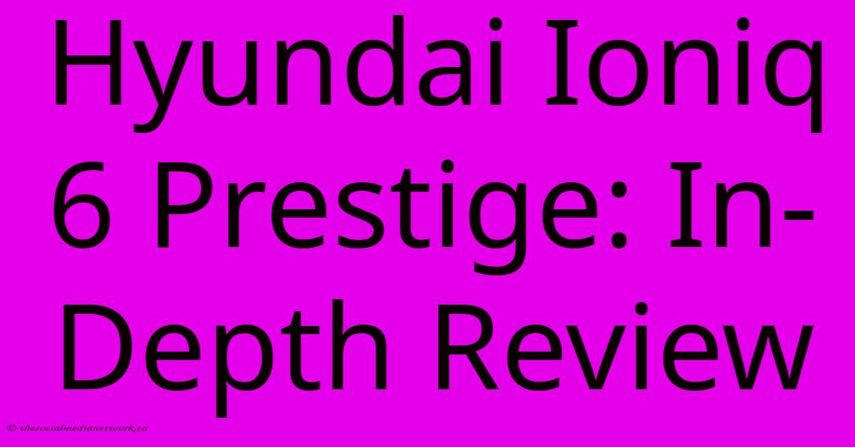 Hyundai Ioniq 6 Prestige: In-Depth Review Hyundai Ioniq 6 Prestige: In-Depth Review