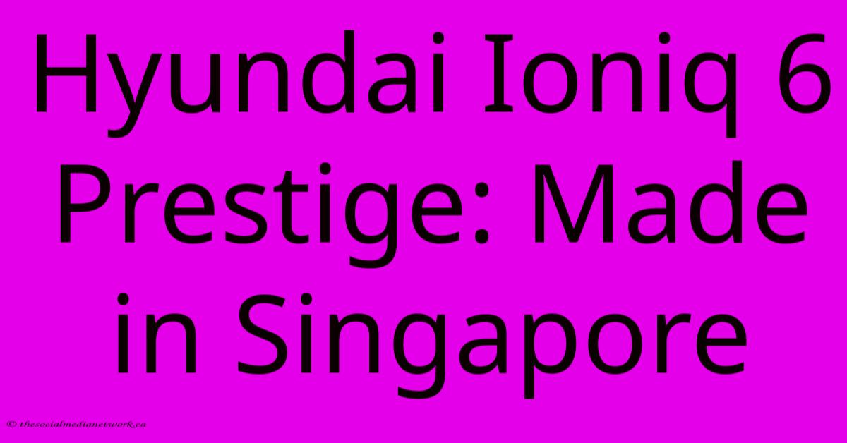 Hyundai Ioniq 6 Prestige: Made In Singapore Hyundai Ioniq 6 Prestige: Made In Singapore