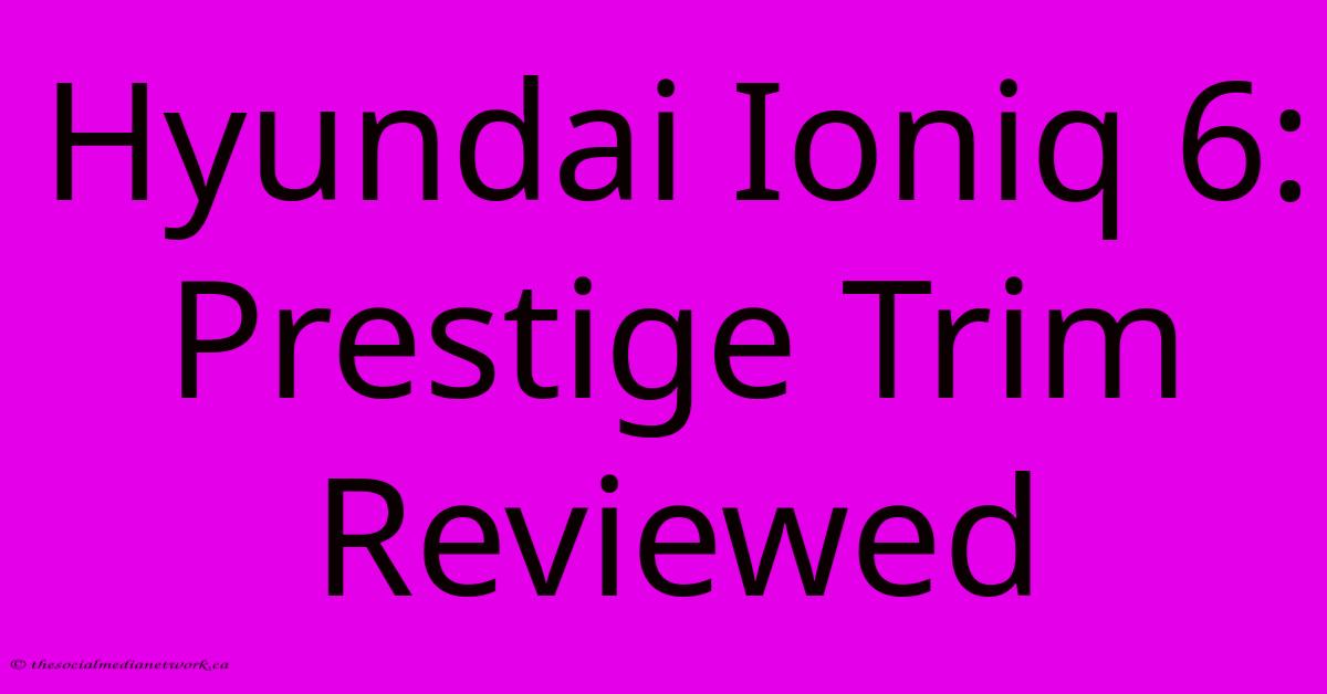 Hyundai Ioniq 6: Prestige Trim Reviewed Hyundai Ioniq 6: Prestige Trim Reviewed