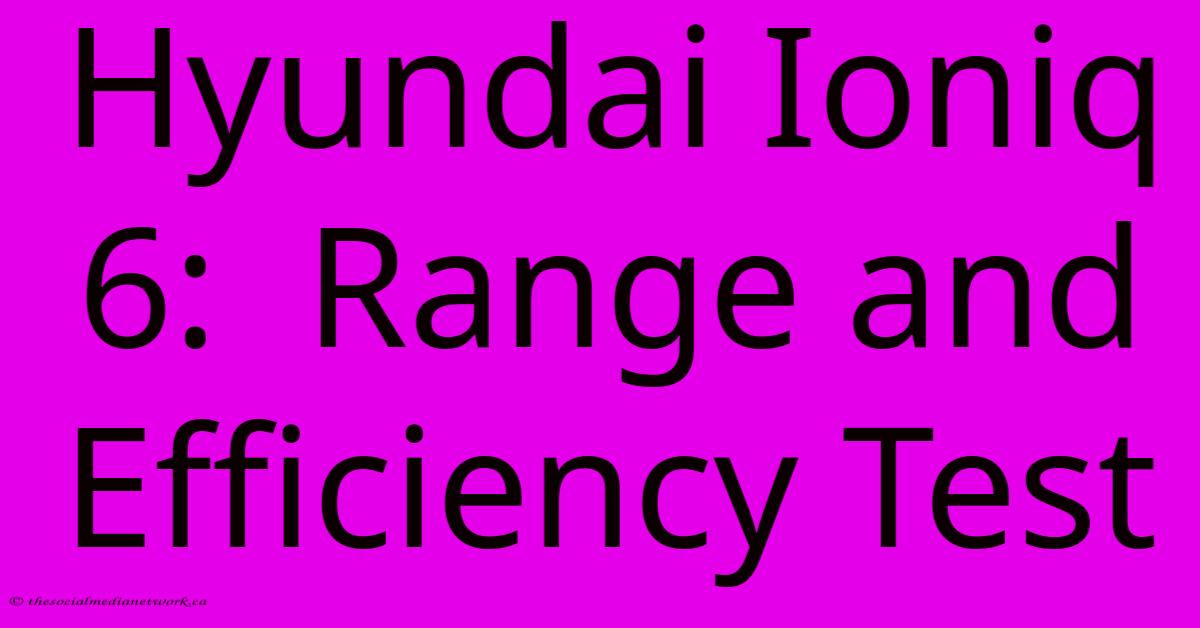 Hyundai Ioniq 6: Range And Efficiency Test Hyundai Ioniq 6: Range And Efficiency Test