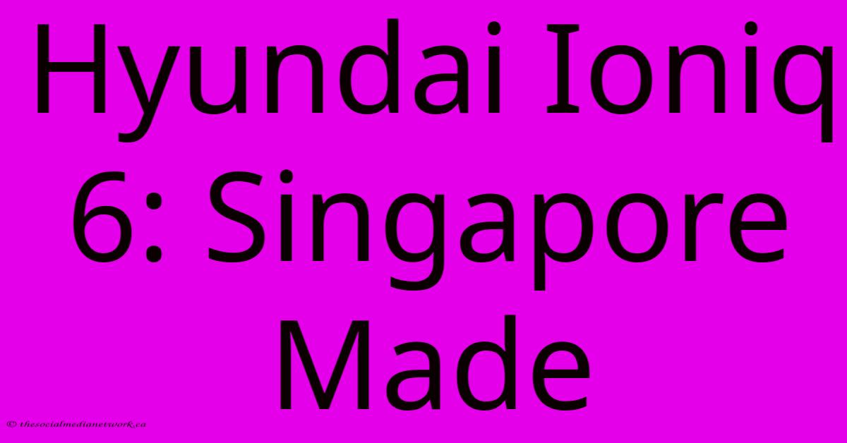 Hyundai Ioniq 6: Singapore Made Hyundai Ioniq 6: Singapore Made