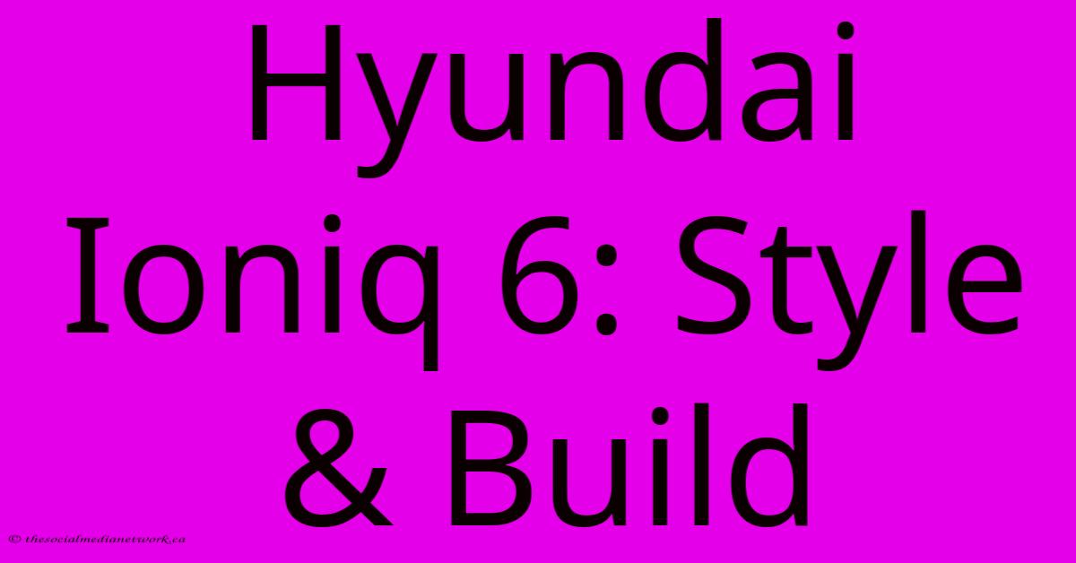 Hyundai Ioniq 6: Style & Build Hyundai Ioniq 6: Style & Build
