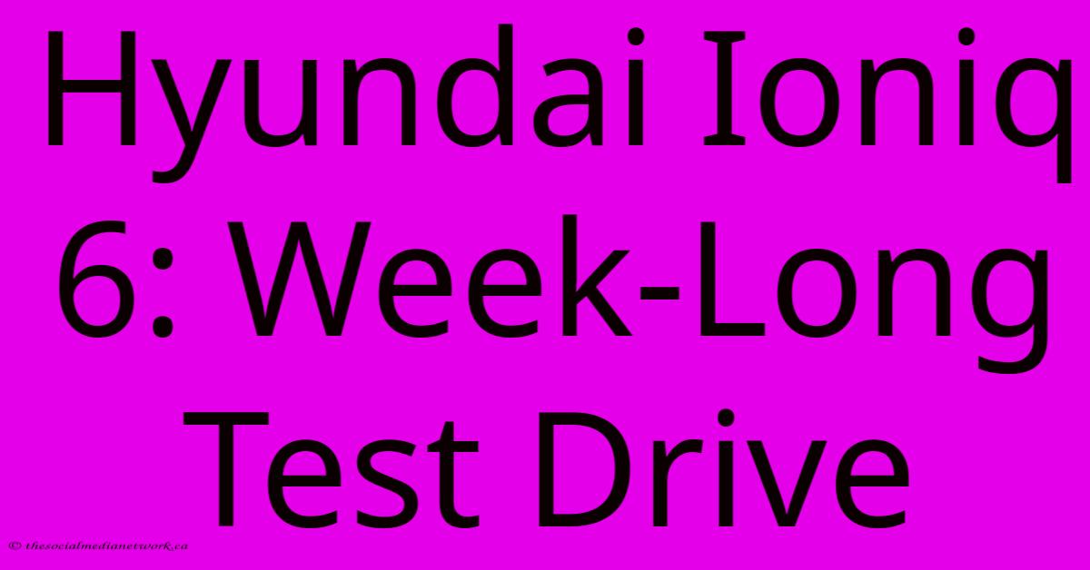 Hyundai Ioniq 6: Week-Long Test Drive Hyundai Ioniq 6: Week-Long Test Drive