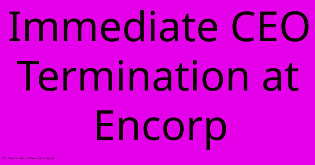 Immediate CEO Termination At Encorp