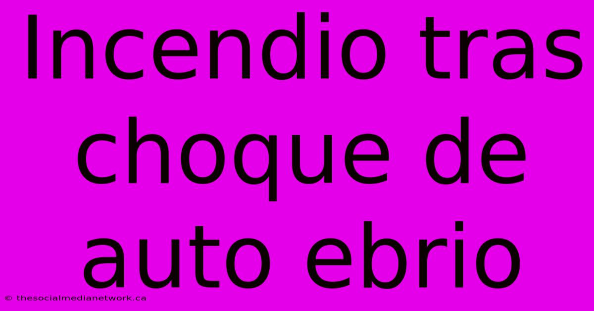 Incendio Tras Choque De Auto Ebrio
