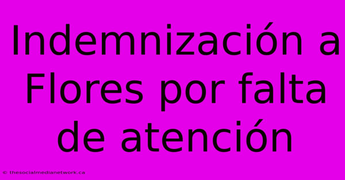 Indemnización A Flores Por Falta De Atención