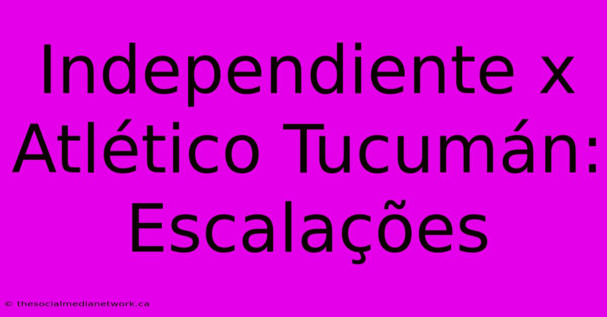 Independiente X Atlético Tucumán: Escalações