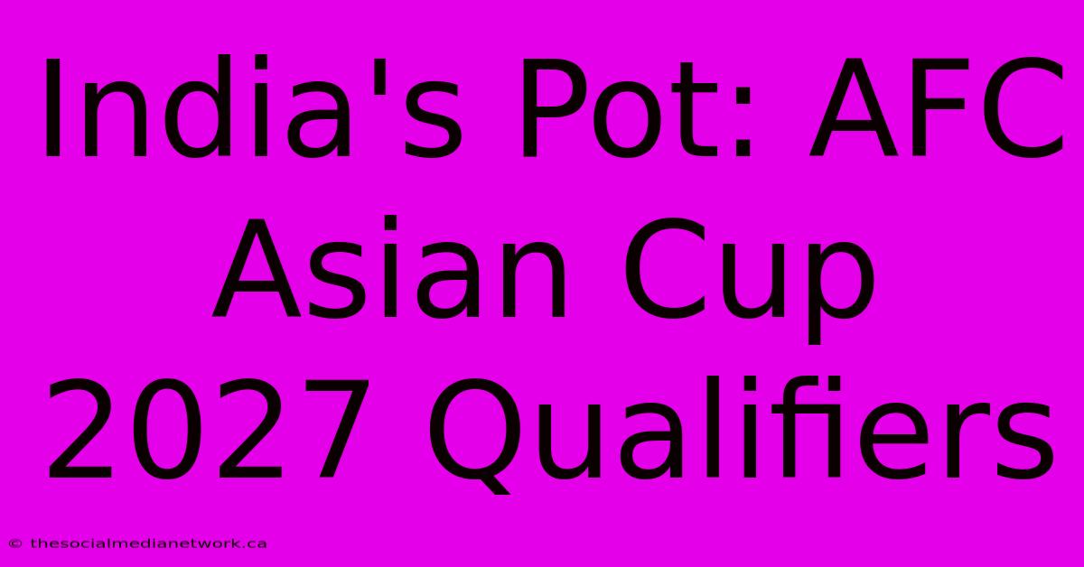 India's Pot: AFC Asian Cup 2027 Qualifiers