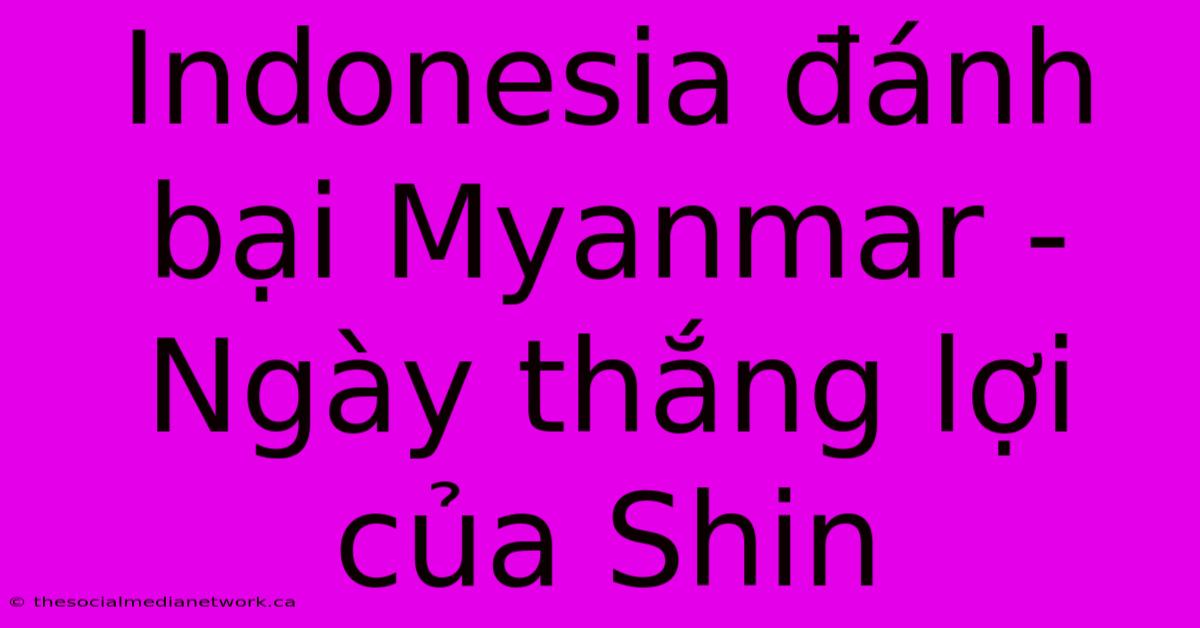 Indonesia Đánh Bại Myanmar -  Ngày Thắng Lợi Của Shin