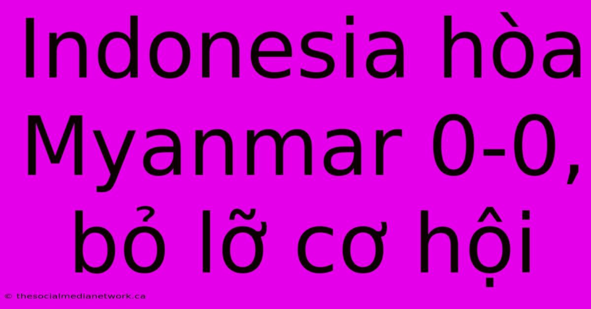 Indonesia Hòa Myanmar 0-0, Bỏ Lỡ Cơ Hội