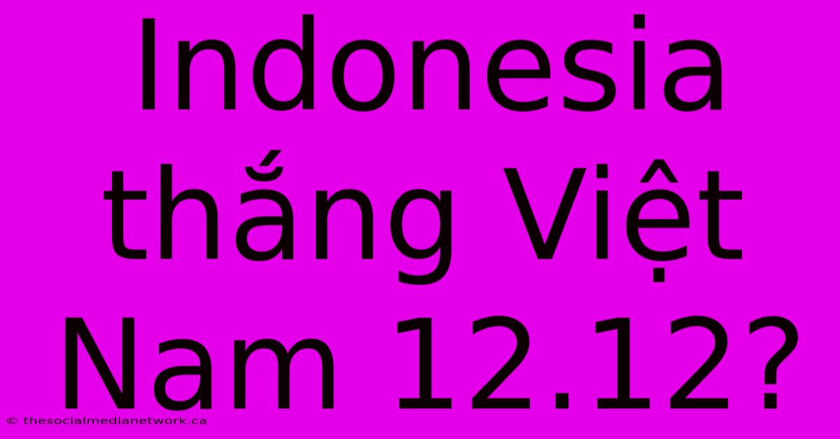 Indonesia Thắng Việt Nam 12.12?