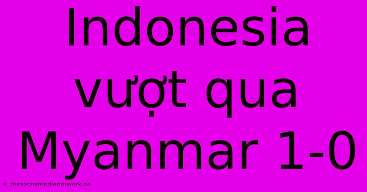 Indonesia Vượt Qua Myanmar 1-0