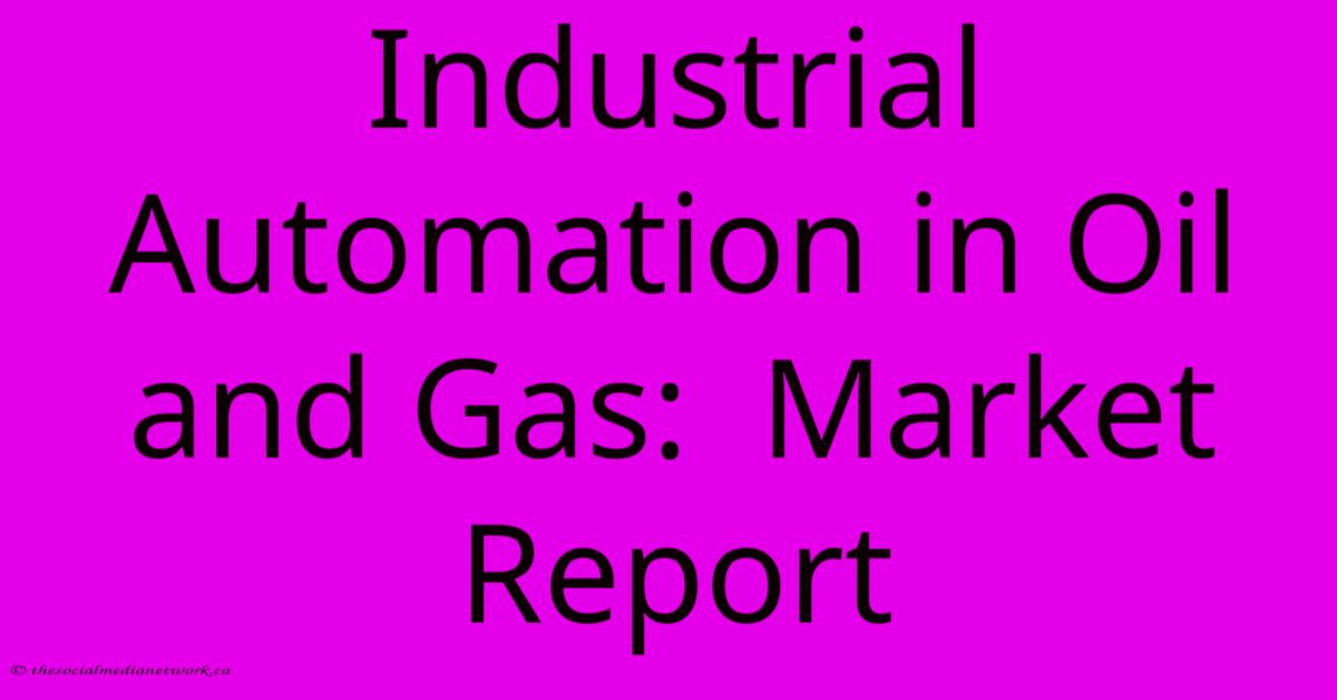 Industrial Automation In Oil And Gas: Market Report Industrial Automation In Oil And Gas: Market Report