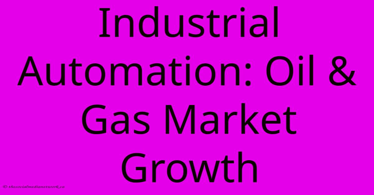 Industrial Automation: Oil & Gas Market Growth Industrial Automation: Oil & Gas Market Growth