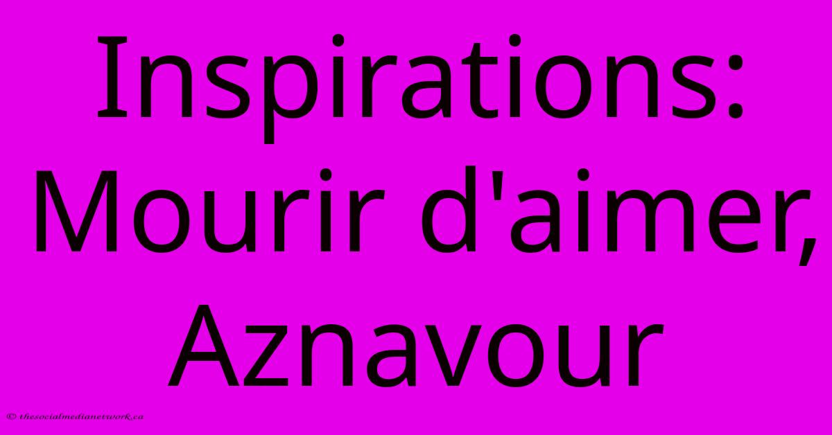 Inspirations:  Mourir D'aimer, Aznavour