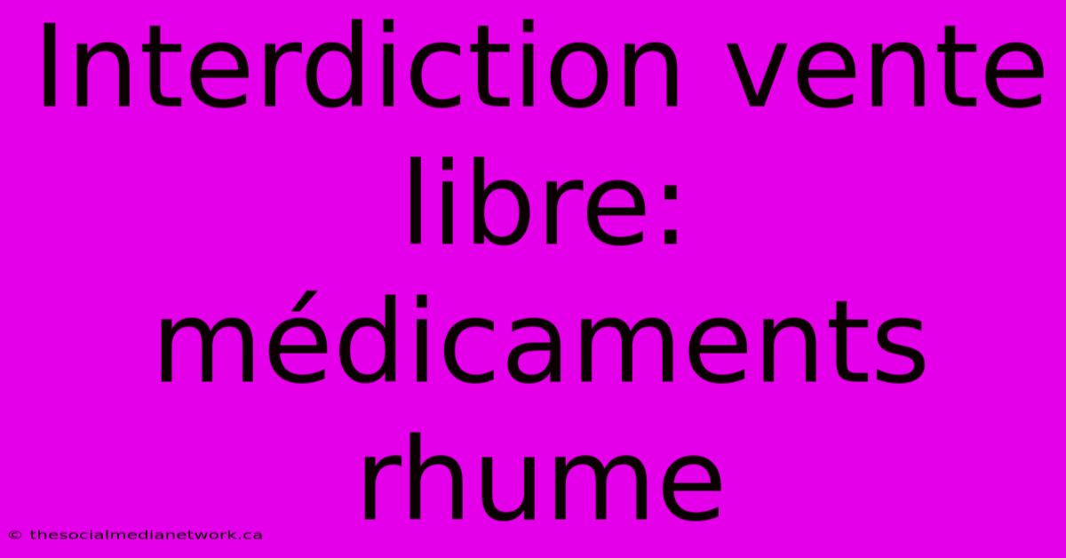 Interdiction Vente Libre: Médicaments Rhume