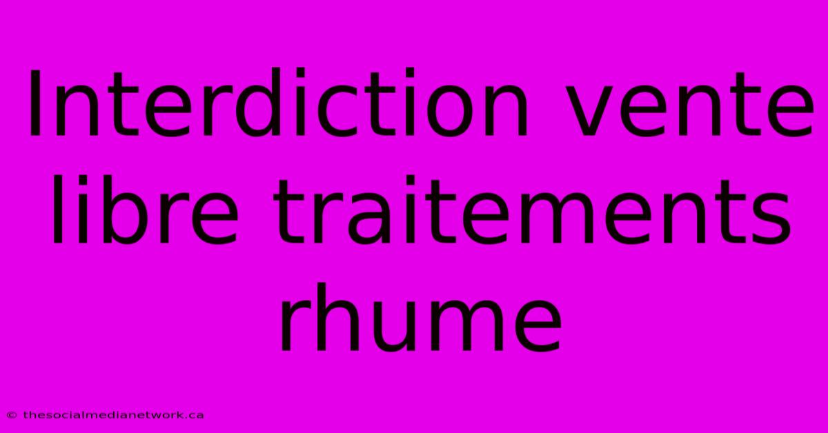 Interdiction Vente Libre Traitements Rhume