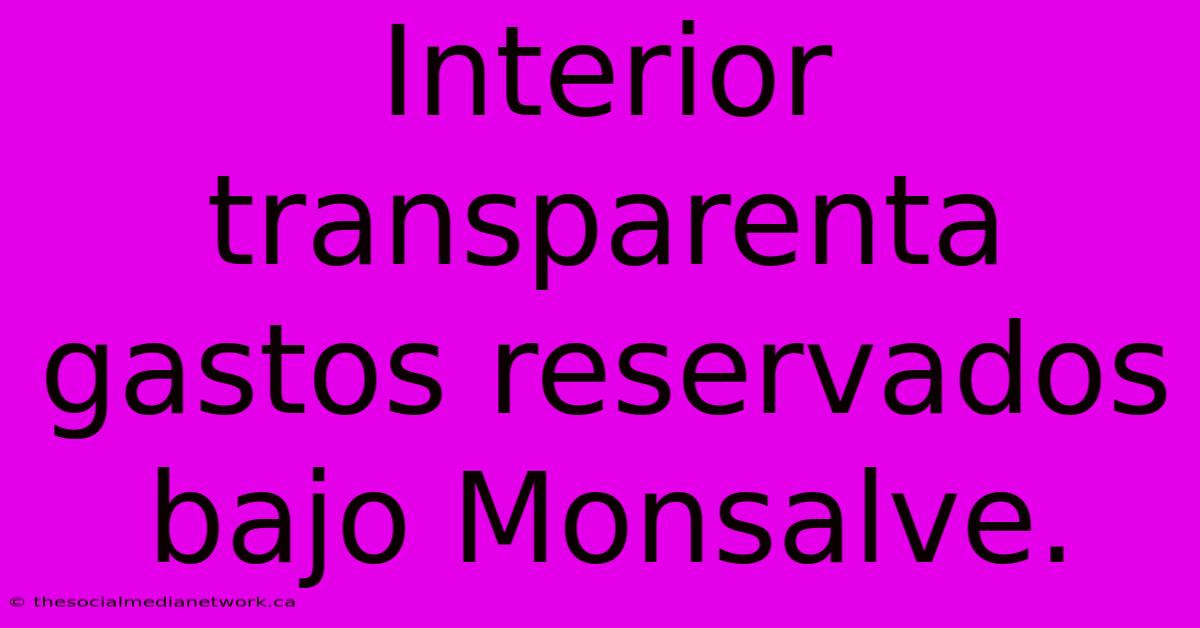 Interior Transparenta Gastos Reservados Bajo Monsalve.