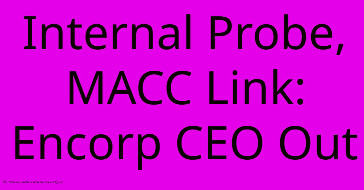 Internal Probe, MACC Link: Encorp CEO Out