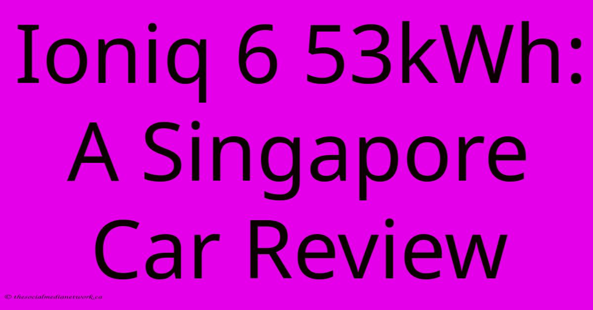 Ioniq 6 53kWh: A Singapore Car Review Ioniq 6 53kWh: A Singapore Car Review