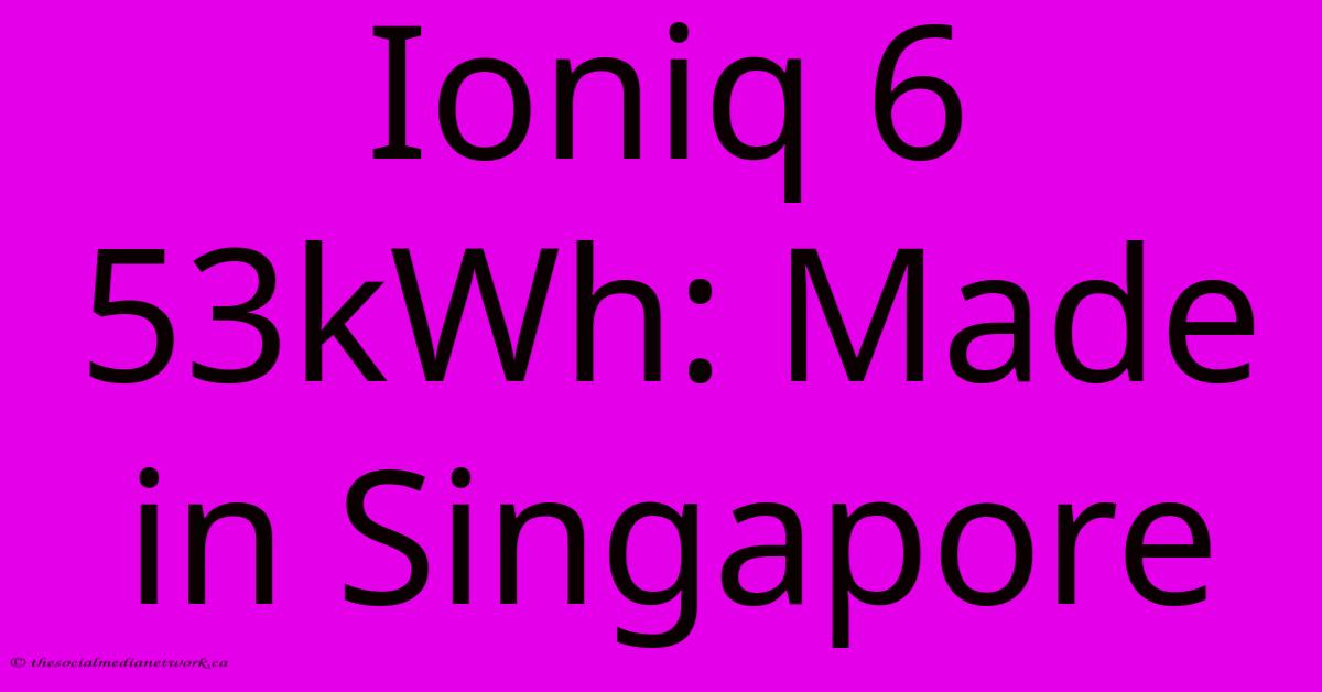 Ioniq 6 53kWh: Made In Singapore Ioniq 6 53kWh: Made In Singapore