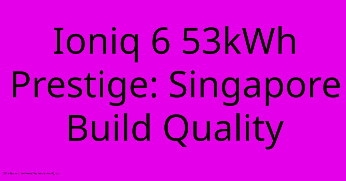 Ioniq 6 53kWh Prestige: Singapore Build Quality Ioniq 6 53kWh Prestige: Singapore Build Quality