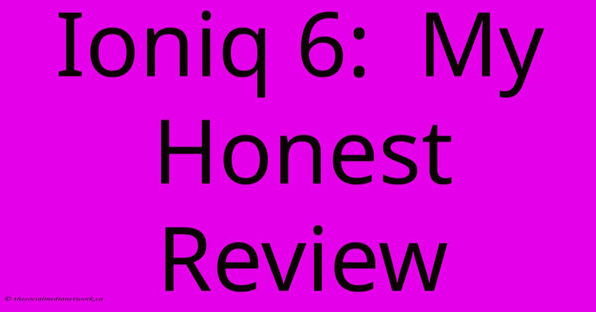Ioniq 6: My Honest Review Ioniq 6: My Honest Review