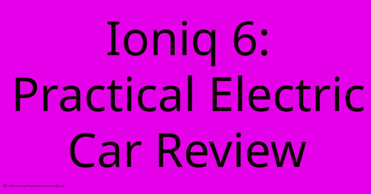 Ioniq 6: Practical Electric Car Review Ioniq 6: Practical Electric Car Review