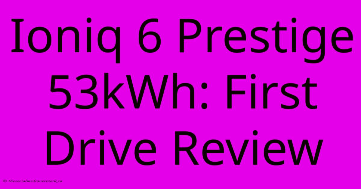 Ioniq 6 Prestige 53kWh: First Drive Review Ioniq 6 Prestige 53kWh: First Drive Review
